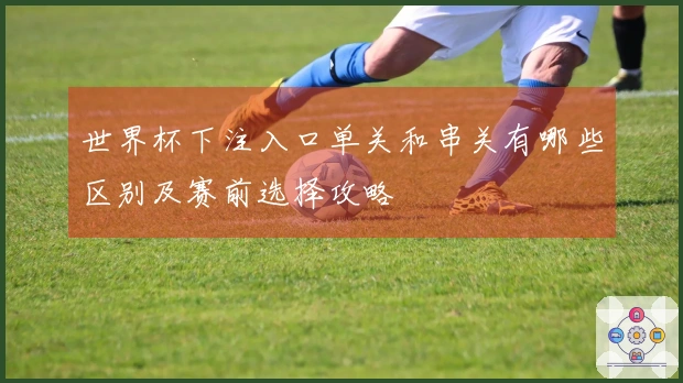 世界杯下注入口单关和串关有哪些区别及赛前选择攻略