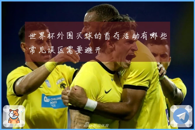 世界杯外围买球的首存活动有哪些常见误区需要避开