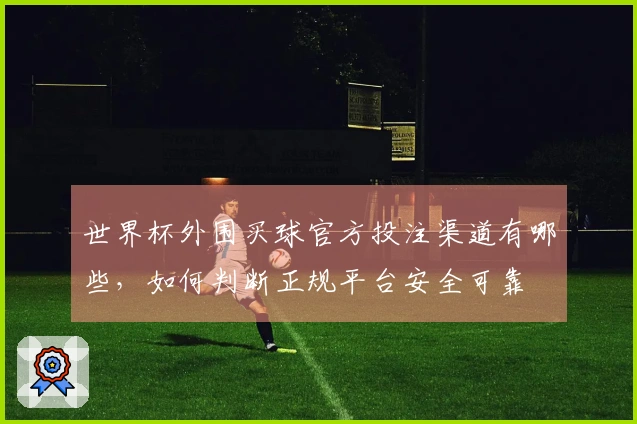 世界杯外围买球官方投注渠道有哪些，如何判断正规平台安全可靠