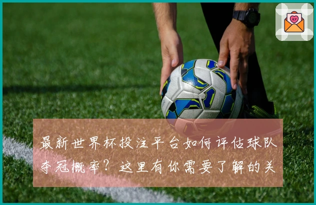 最新世界杯投注平台如何评估球队夺冠概率？这里有你需要了解的关键点和避免踩坑的建议