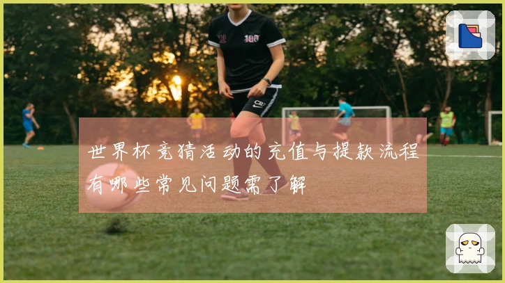 世界杯竞猜活动的充值与提款流程有哪些常见问题需了解
