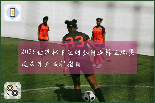 2026世界杯下注时如何选择正规渠道及开户流程指南