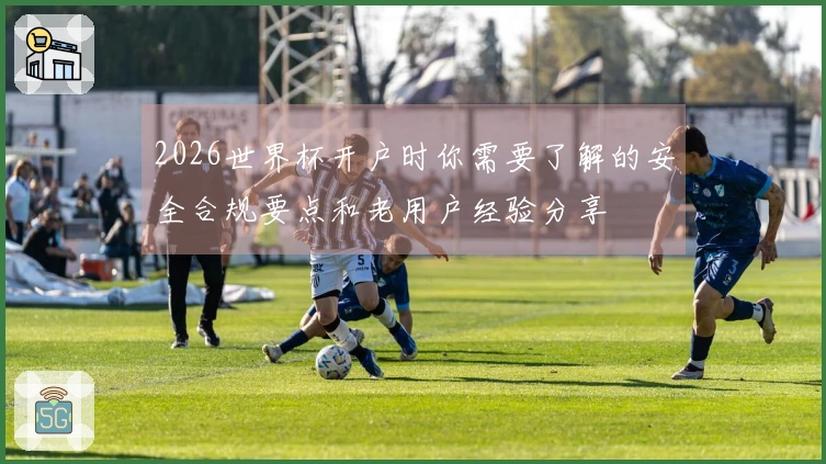 2026世界杯开户时你需要了解的安全合规要点和老用户经验分享