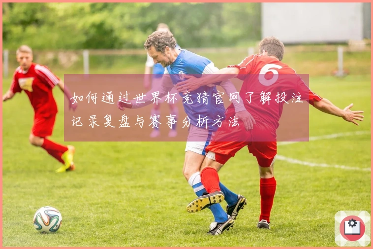 如何通过世界杯竞猜官网了解投注记录复盘与赛事分析方法