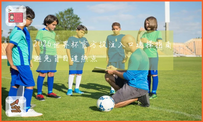 2026世界杯官方投注入口选择指南避免盲目追热点