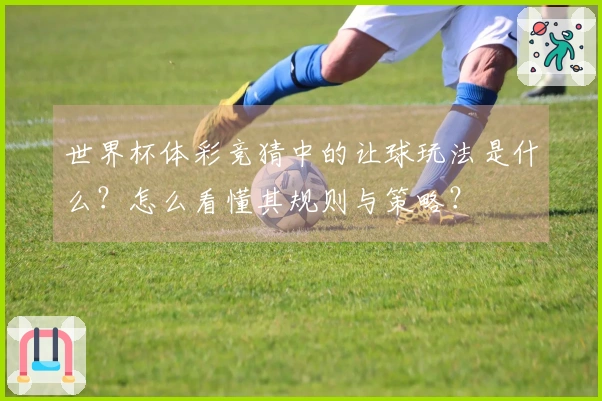 世界杯体彩竞猜中的让球玩法是什么？怎么看懂其规则与策略？