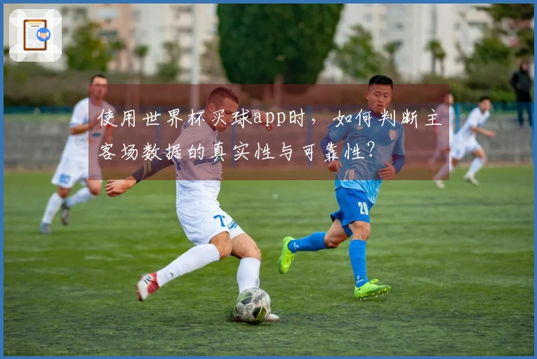 使用世界杯买球app时，如何判断主客场数据的真实性与可靠性？