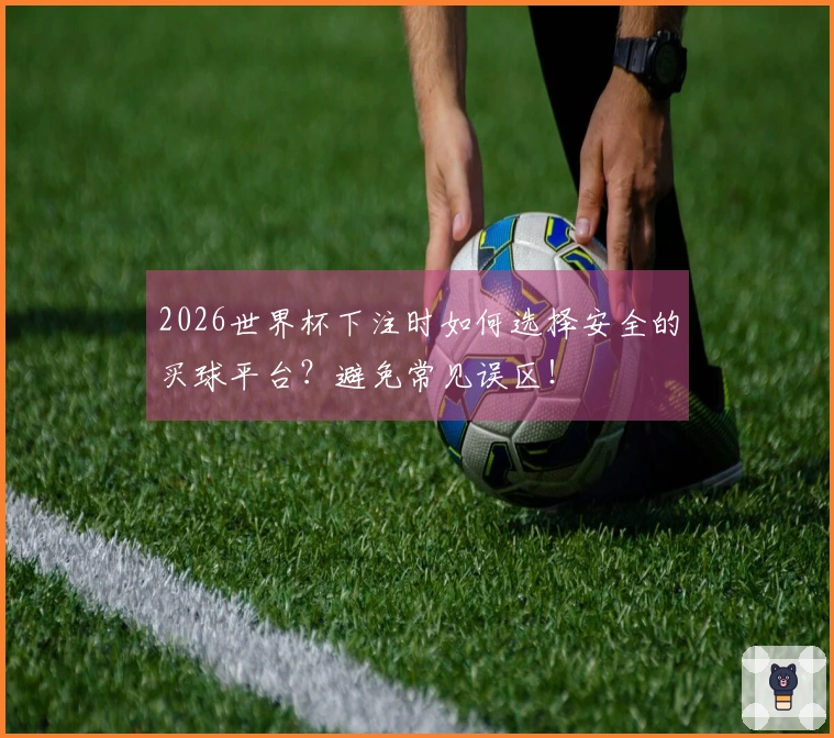 2026世界杯下注时如何选择安全的买球平台？避免常见误区！