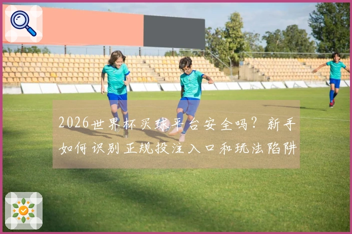 2026世界杯买球平台安全吗？新手如何识别正规投注入口和玩法陷阱