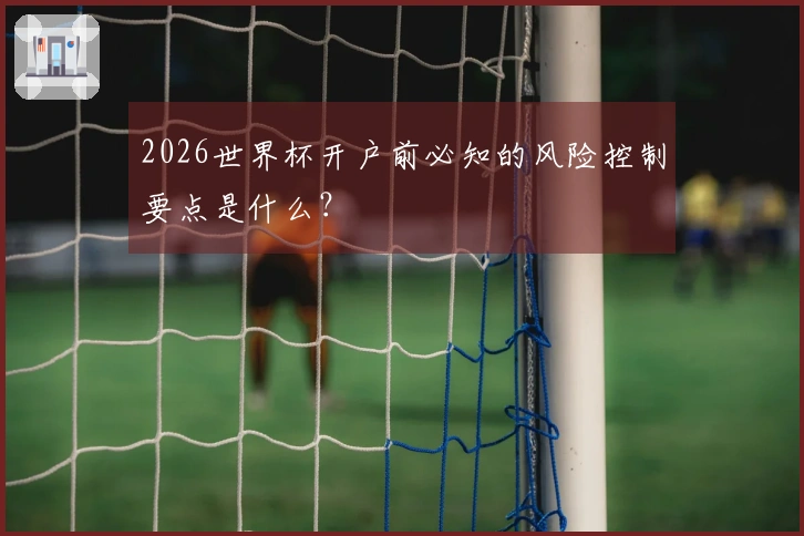 2026世界杯开户前必知的风险控制要点是什么？