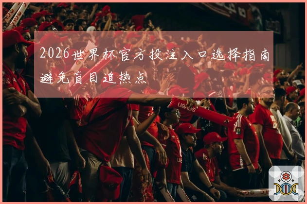 2026世界杯官方投注入口选择指南避免盲目追热点