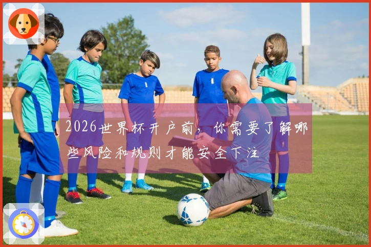 2026世界杯开户前，你需要了解哪些风险和规则才能安全下注