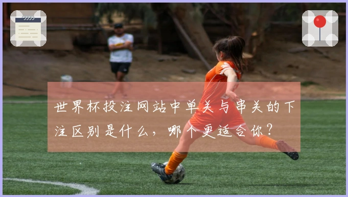 世界杯投注网站中单关与串关的下注区别是什么，哪个更适合你？