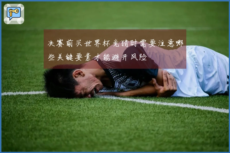 决赛前买世界杯竞猜时需要注意哪些关键要素才能避开风险