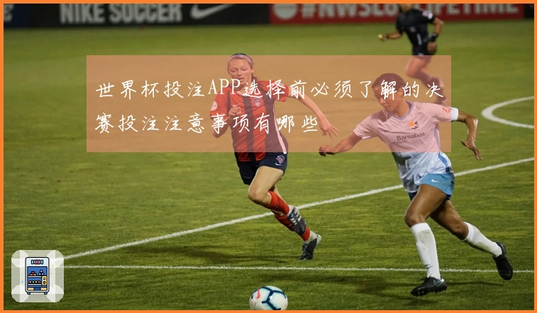 世界杯投注APP选择前必须了解的决赛投注注意事项有哪些