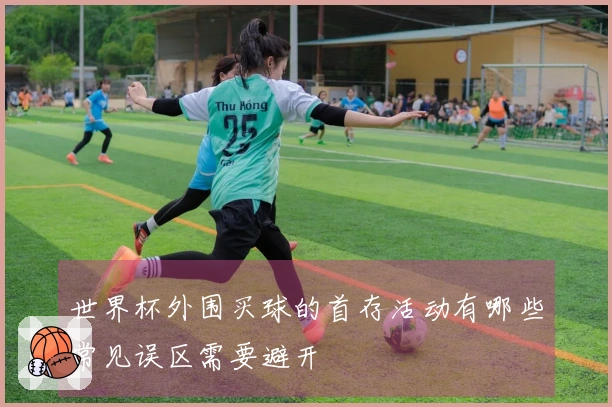 世界杯外围买球的首存活动有哪些常见误区需要避开