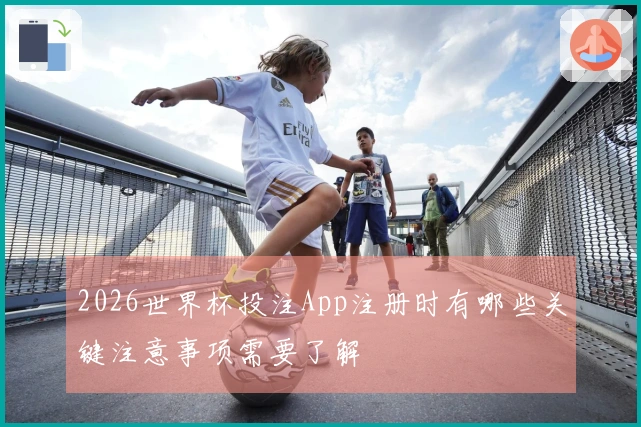 2026世界杯投注App注册时有哪些关键注意事项需要了解