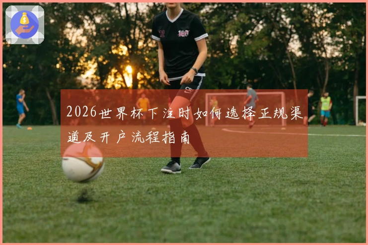 2026世界杯下注时如何选择正规渠道及开户流程指南