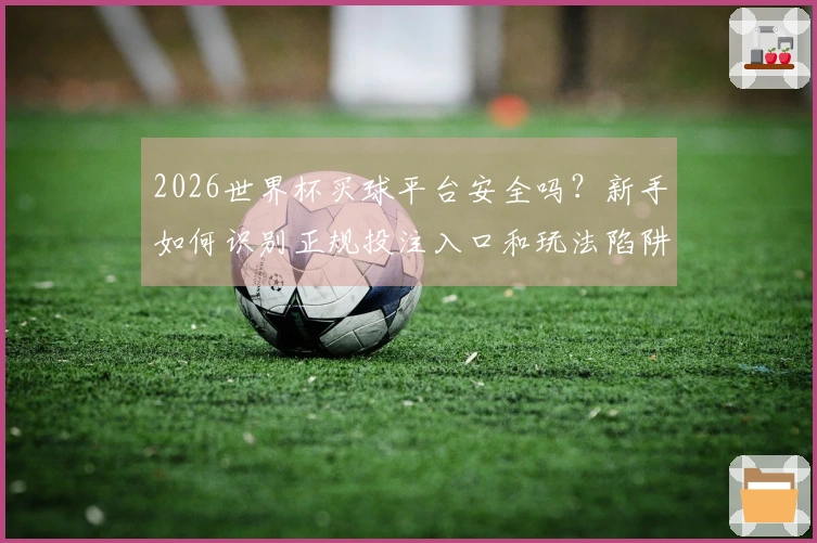 2026世界杯买球平台安全吗？新手如何识别正规投注入口和玩法陷阱