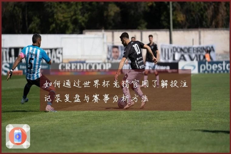 如何通过世界杯竞猜官网了解投注记录复盘与赛事分析方法