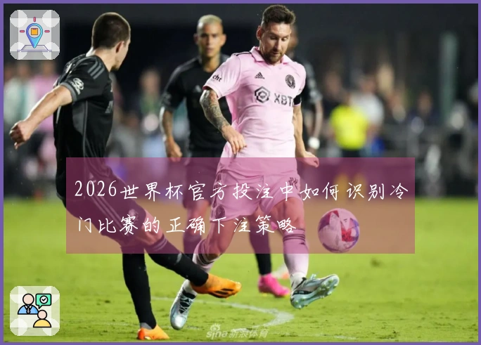 2026世界杯官方投注中如何识别冷门比赛的正确下注策略
