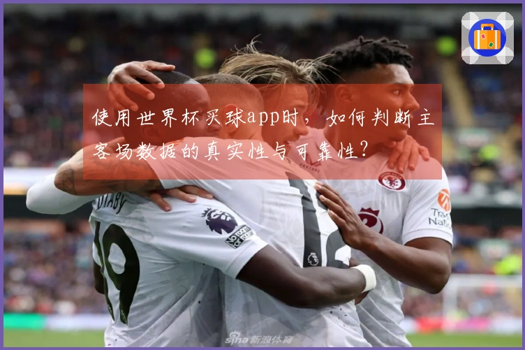 使用世界杯买球app时，如何判断主客场数据的真实性与可靠性？