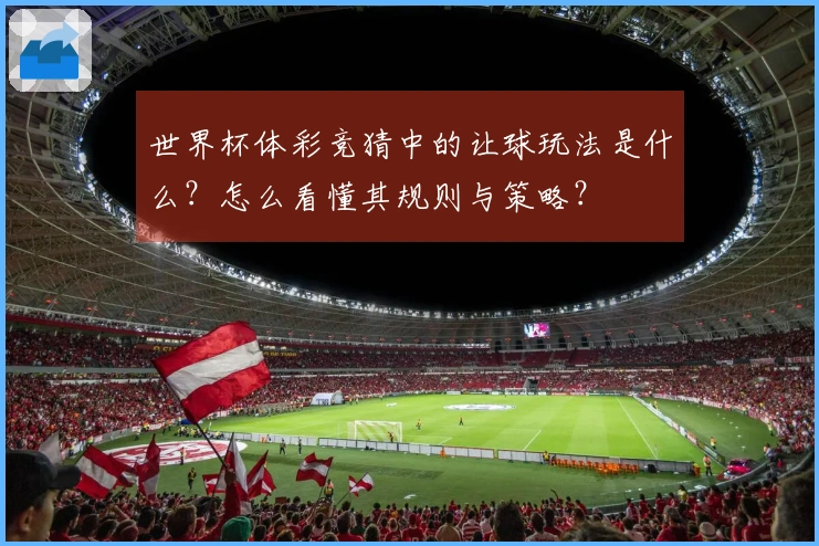 世界杯体彩竞猜中的让球玩法是什么？怎么看懂其规则与策略？